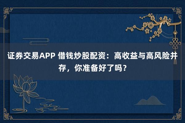 证券交易APP 借钱炒股配资：高收益与高风险并存，你准备好了吗？