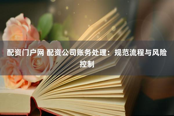 配资门户网 配资公司账务处理:规范流程与风险控制