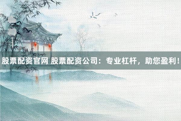 股票配资官网 股票配资公司：专业杠杆，助您盈利！