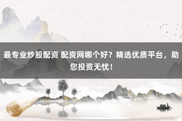 最专业炒股配资 配资网哪个好?精选优质平台,助您投资无忧!