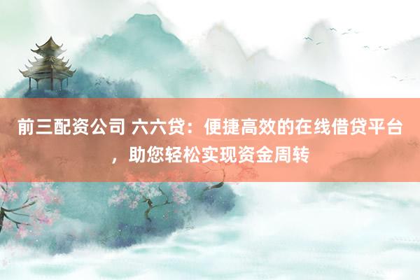 前三配资公司 六六贷：便捷高效的在线借贷平台，助您轻松实现资金周转