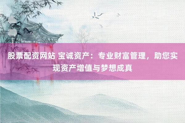 股票配资网站 宝诚资产：专业财富管理，助您实现资产增值与梦想成真