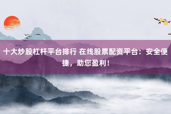 十大炒股杠杆平台排行 在线股票配资平台：安全便捷，助您盈利！