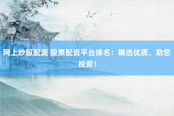 网上炒股配资 股票配资平台排名:精选优质,助您投资!