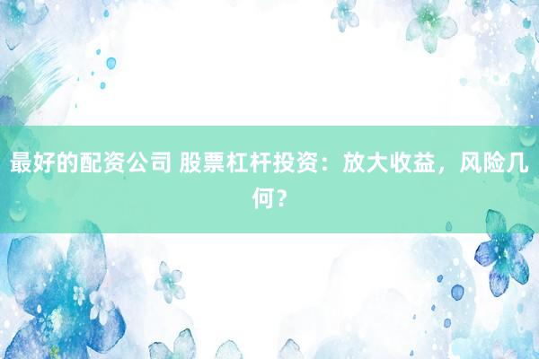 最好的配资公司 股票杠杆投资：放大收益，风险几何？