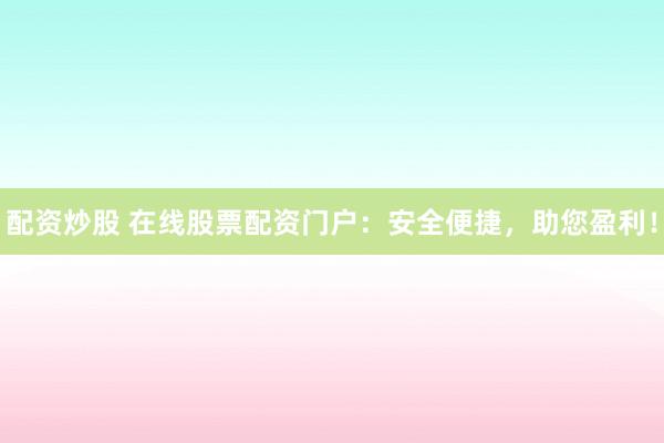 配资炒股 在线股票配资门户：安全便捷，助您盈利！