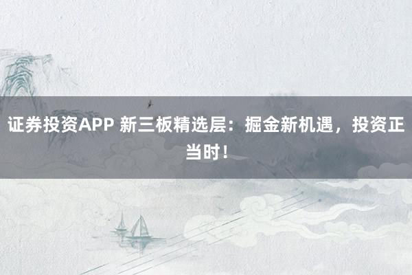 证券投资APP 新三板精选层:掘金新机遇,投资正当时!