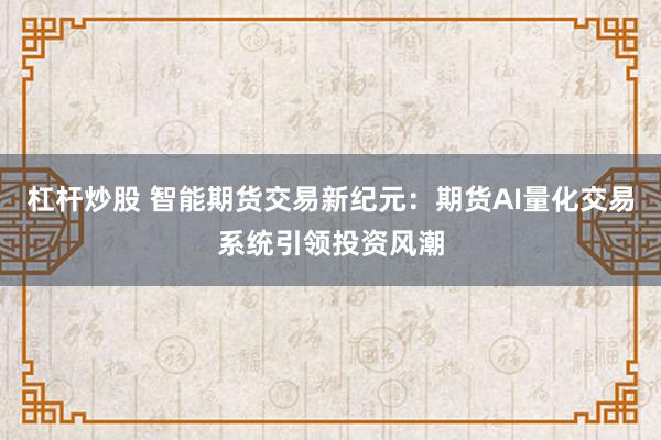杠杆炒股 智能期货交易新纪元:期货AI量化交易系统引领投资风潮