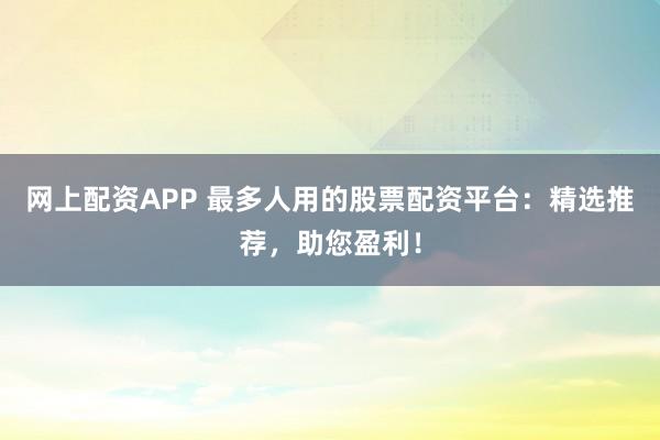 网上配资APP 最多人用的股票配资平台:精选推荐,助您盈利!