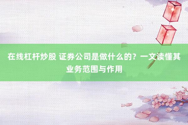 在线杠杆炒股 证券公司是做什么的?一文读懂其业务范围与作用