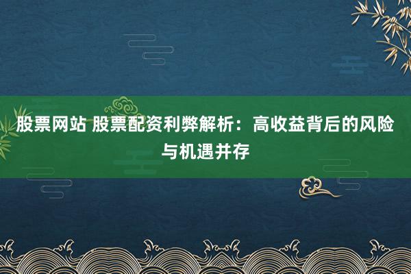 股票网站 股票配资利弊解析:高收益背后的风险与机遇并存