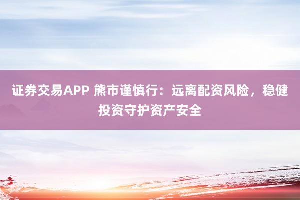 证券交易APP 熊市谨慎行:远离配资风险,稳健投资守护资产安全