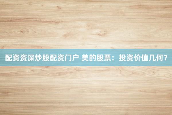 配资资深炒股配资门户 美的股票:投资价值几何?