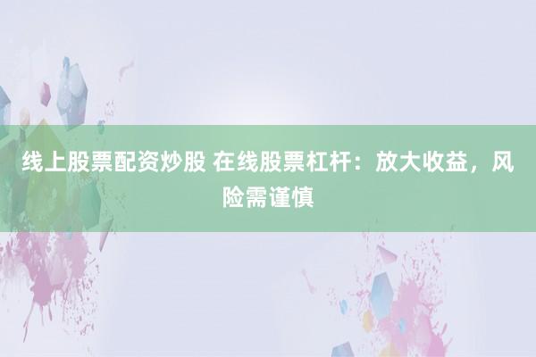 线上股票配资炒股 在线股票杠杆:放大收益,风险需谨慎
