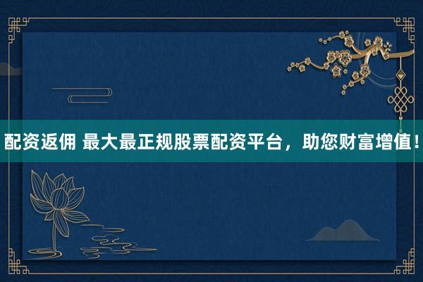 配资返佣 最大最正规股票配资平台,助您财富增值!