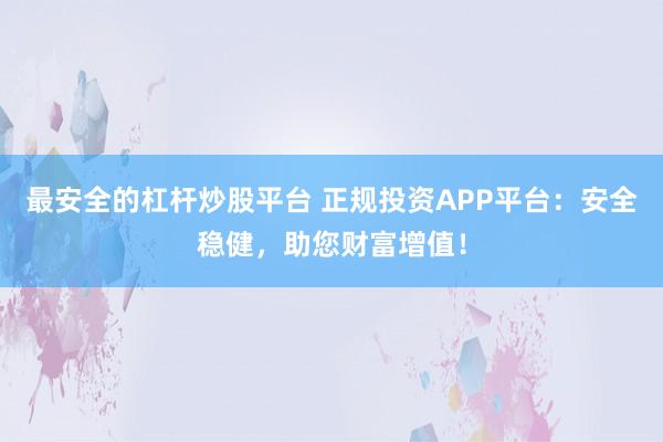 最安全的杠杆炒股平台 正规投资APP平台:安全稳健,助您财富增值!