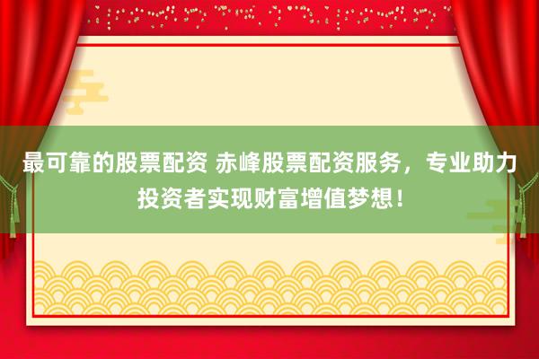 最可靠的股票配资 赤峰股票配资服务，专业助力投资者实现财富增值梦想！