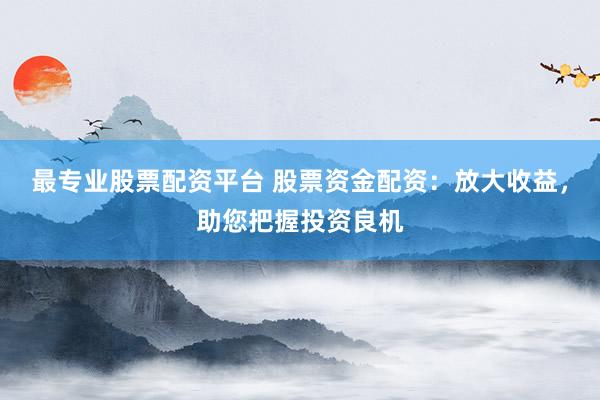 最专业股票配资平台 股票资金配资：放大收益，助您把握投资良机