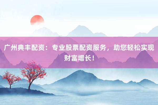 广州典丰配资：专业股票配资服务，助您轻松实现财富增长！