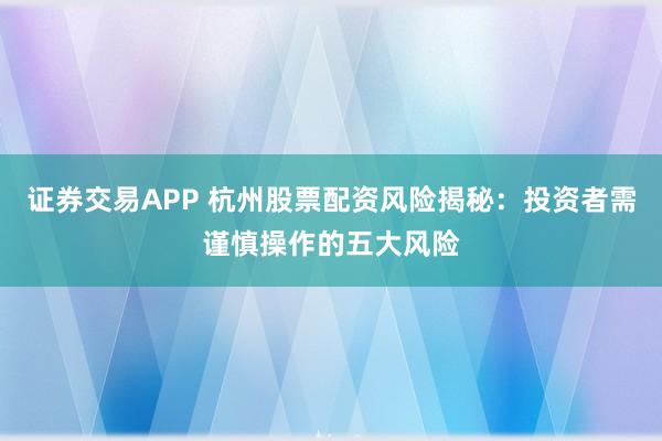 证券交易APP 杭州股票配资风险揭秘：投资者需谨慎操作的五大风险