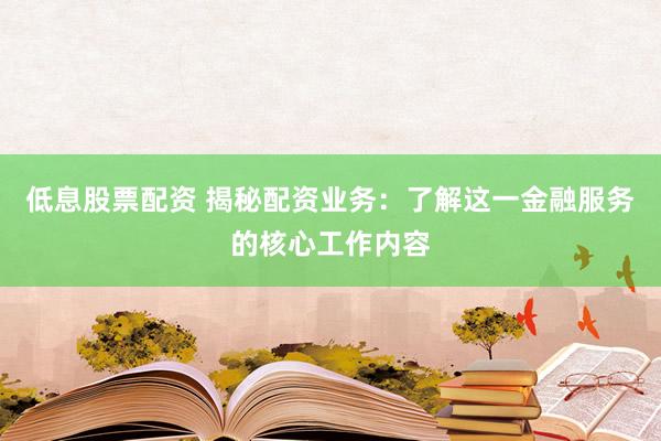 低息股票配资 揭秘配资业务:了解这一金融服务的核心工作内容