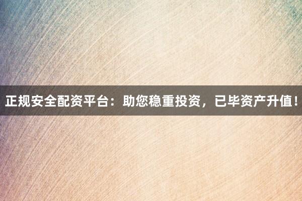 正规安全配资平台：助您稳重投资，已毕资产升值！