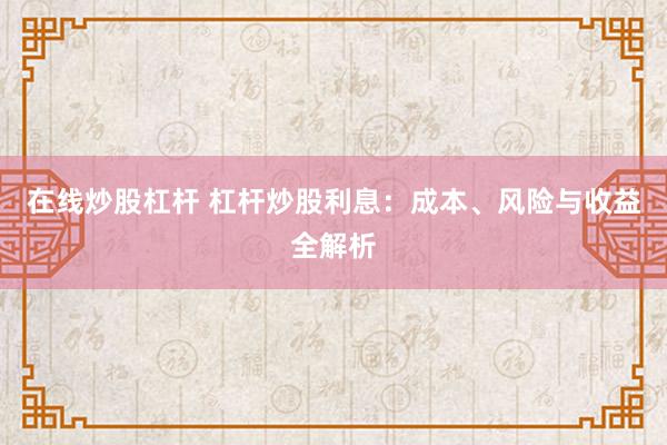 在线炒股杠杆 杠杆炒股利息：成本、风险与收益全解析