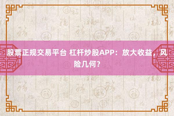 股票正规交易平台 杠杆炒股APP:放大收益,风险几何?