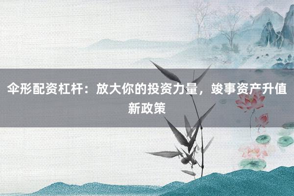 伞形配资杠杆：放大你的投资力量，竣事资产升值新政策