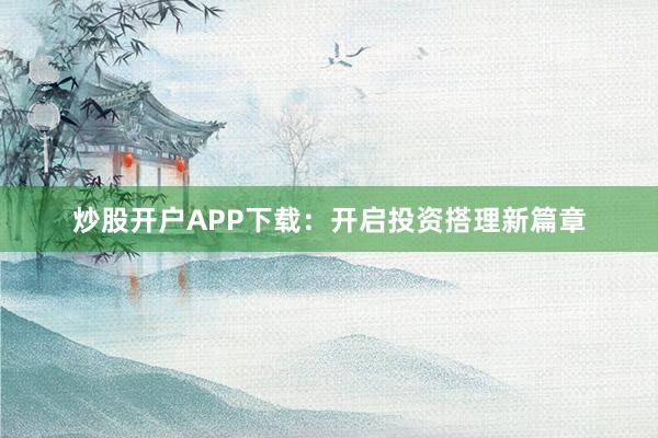 炒股开户APP下载：开启投资搭理新篇章