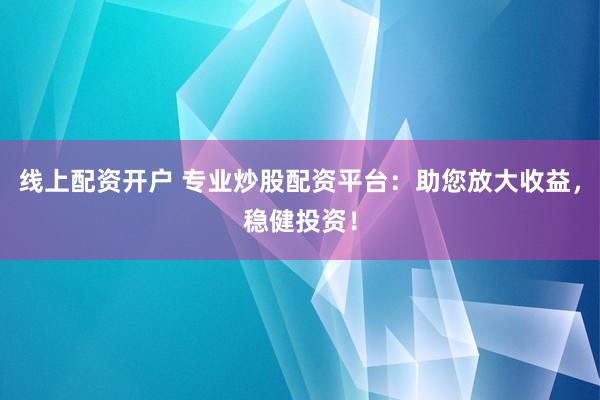 线上配资开户 专业炒股配资平台：助您放大收益，稳健投资！