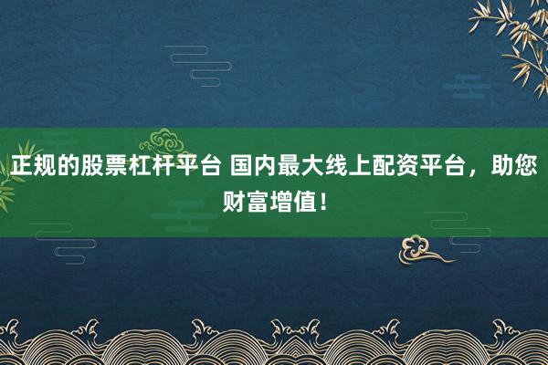正规的股票杠杆平台 国内最大线上配资平台，助您财富增值！