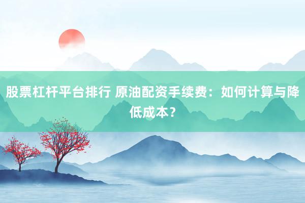股票杠杆平台排行 原油配资手续费：如何计算与降低成本？