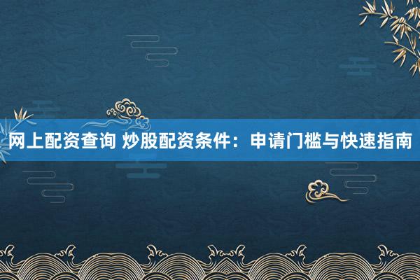 网上配资查询 炒股配资条件：申请门槛与快速指南