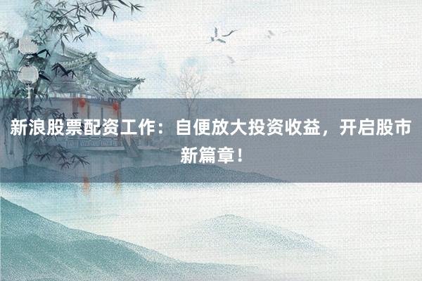 新浪股票配资工作：自便放大投资收益，开启股市新篇章！