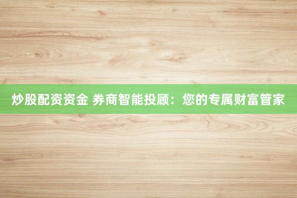 炒股配资资金 券商智能投顾：您的专属财富管家