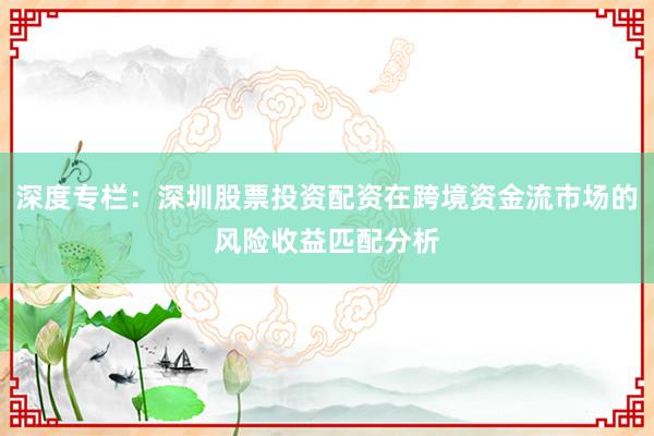 深度专栏：深圳股票投资配资在跨境资金流市场的风险收益匹配分析
