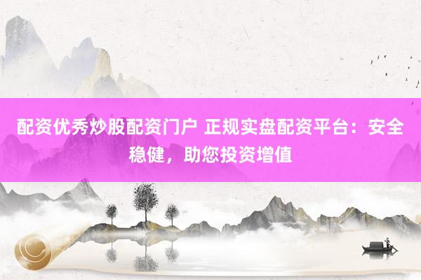 配资优秀炒股配资门户 正规实盘配资平台：安全稳健，助您投资增值