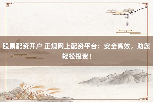 股票配资开户 正规网上配资平台：安全高效，助您轻松投资！