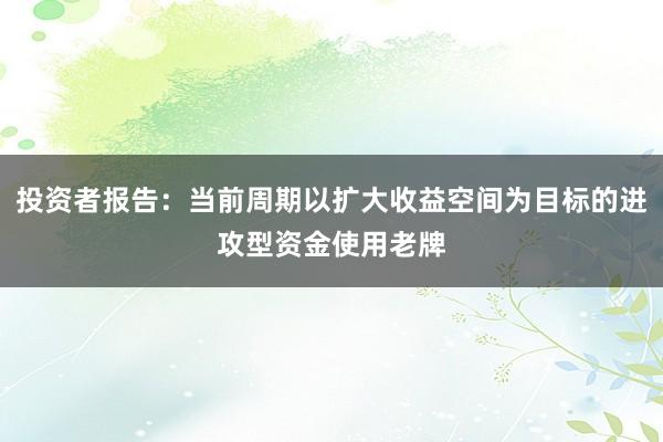 投资者报告：当前周期以扩大收益空间为目标的进攻型资金使用老牌