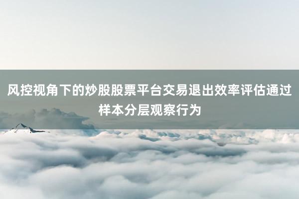 风控视角下的炒股股票平台交易退出效率评估通过样本分层观察行为