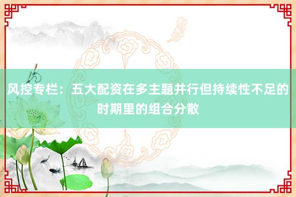 风控专栏：五大配资在多主题并行但持续性不足的时期里的组合分散