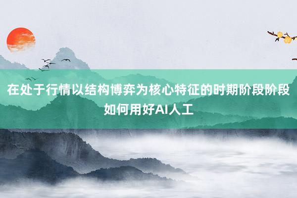 在处于行情以结构博弈为核心特征的时期阶段阶段如何用好AI人工