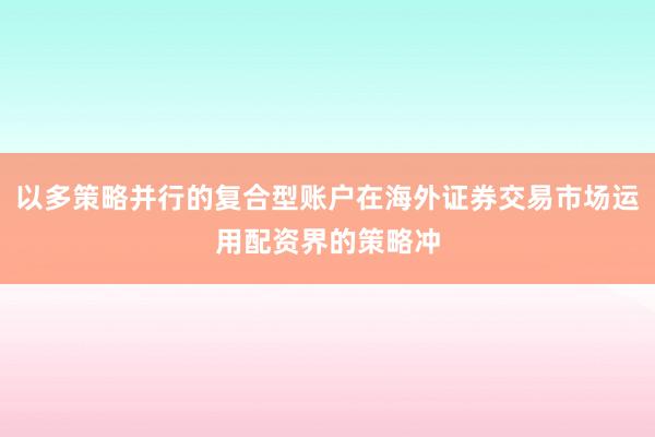 以多策略并行的复合型账户在海外证券交易市场运用配资界的策略冲