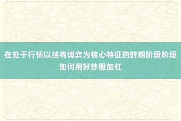在处于行情以结构博弈为核心特征的时期阶段阶段如何用好炒股加杠