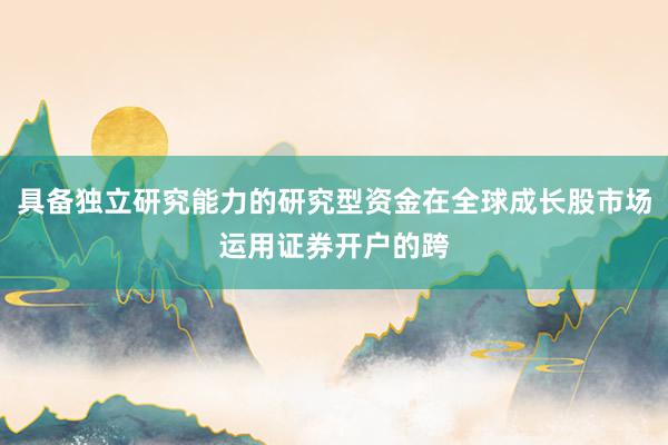 具备独立研究能力的研究型资金在全球成长股市场运用证券开户的跨
