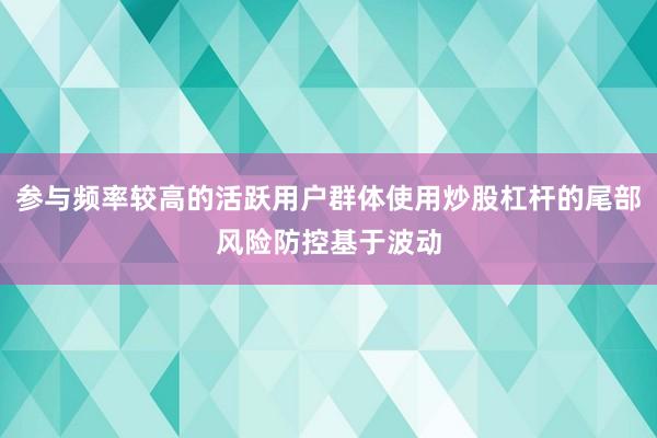 参与频率较高的活跃用户群体使用炒股杠杆的尾部风险防控基于波动
