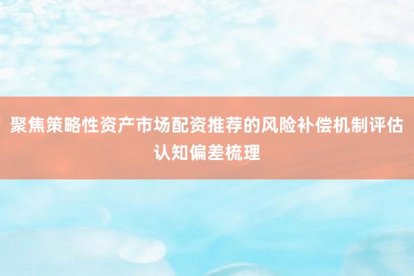 聚焦策略性资产市场配资推荐的风险补偿机制评估认知偏差梳理