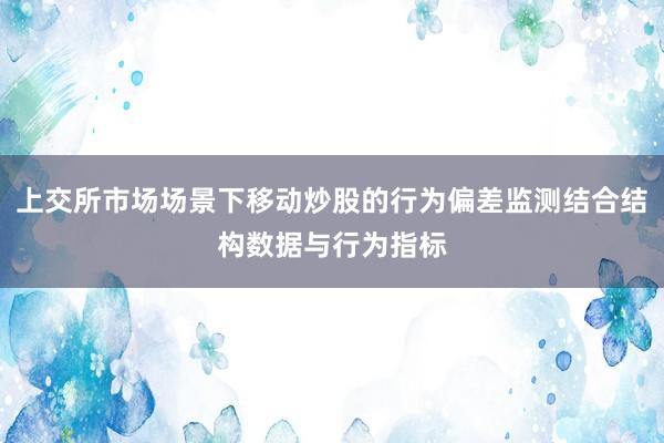 上交所市场场景下移动炒股的行为偏差监测结合结构数据与行为指标