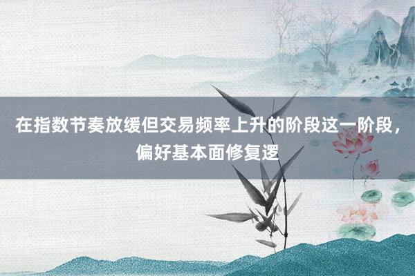 在指数节奏放缓但交易频率上升的阶段这一阶段，偏好基本面修复逻